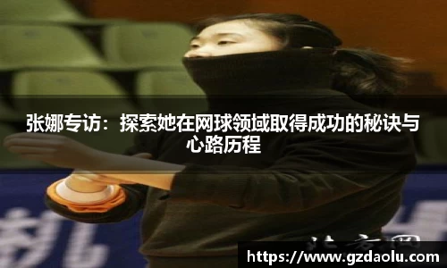 张娜专访:探索她在网球领域取得成功的秘诀与心路历程