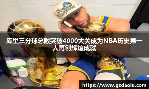 库里三分球总数突破4000大关成为NBA历史第一人再创辉煌成就