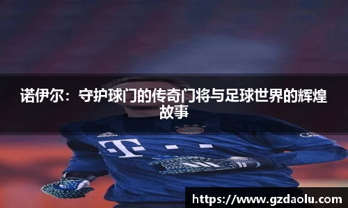诺伊尔：守护球门的传奇门将与足球世界的辉煌故事